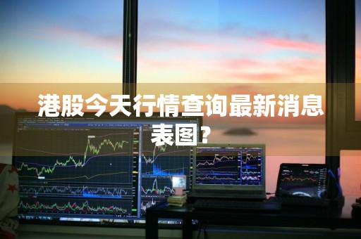 港股今天行情查询最新消息表图？