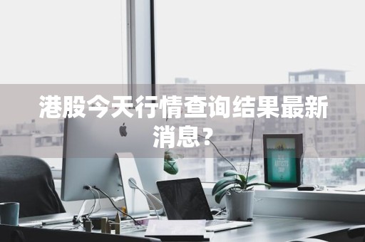 港股今天行情查询结果最新消息?