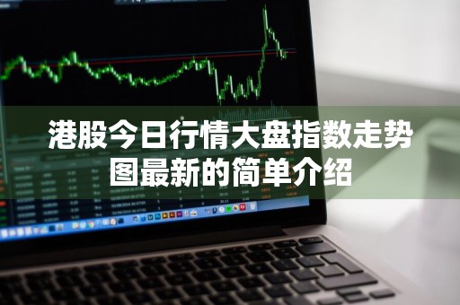 港股今日行情大盘指数走势图最新的简单介绍