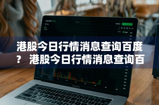 港股今日行情消息查询百度？ 港股今日行情消息查询百度百科