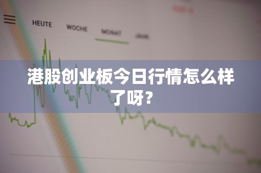港股创业板今日行情怎么样了呀?
