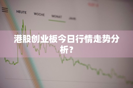 港股创业板今日行情走势分析？