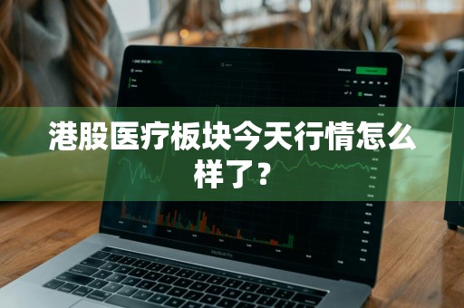 港股医疗板块今天行情怎么样了？