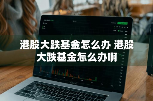 港股大跌基金怎么办 港股大跌基金怎么办啊