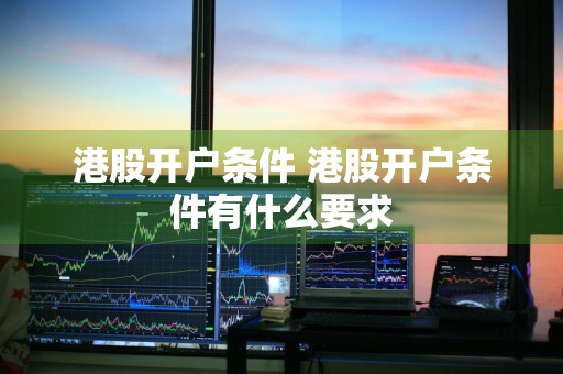 港股开户条件 港股开户条件有什么要求