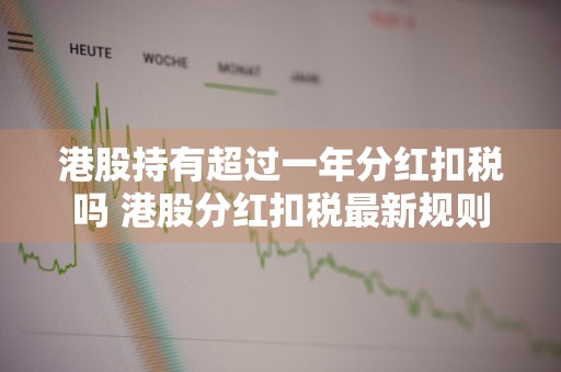 港股持有超过一年分红扣税吗 港股分红扣税最新规则