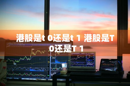 港股是t+0还是t+1 港股是T+0还是T+1