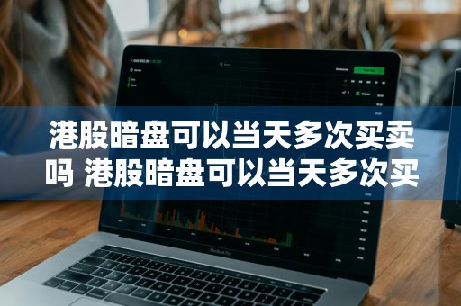 港股暗盘可以当天多次买卖吗 港股暗盘可以当天多次买卖吗知乎