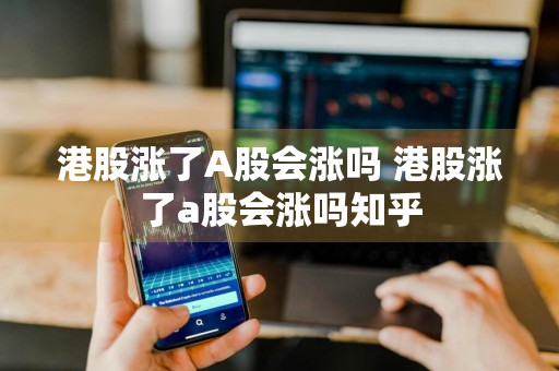 港股涨了A股会涨吗 港股涨了a股会涨吗知乎