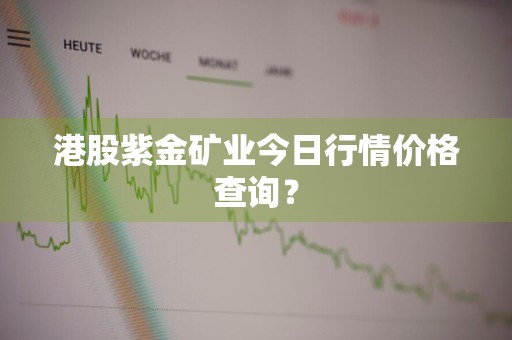 港股紫金矿业今日行情价格查询?