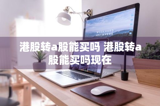 港股转a股能买吗 港股转a股能买吗现在