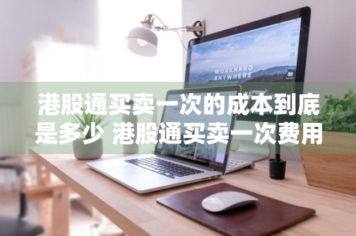 港股通买卖一次的成本到底是多少 港股通买卖一次费用多少