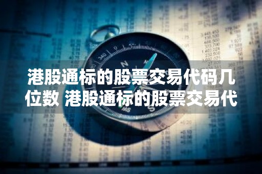 港股通标的股票交易代码几位数 港股通标的股票交易代码几位数组成