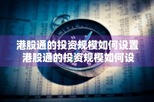 港股通的投资规模如何设置 港股通的投资规模如何设置 答案