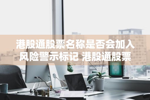 港股通股票名称是否会加入风险警示标记 港股通股票标的