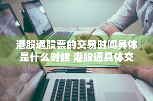 港股通股票的交易时间具体是什么时候 港股通具体交易日安排