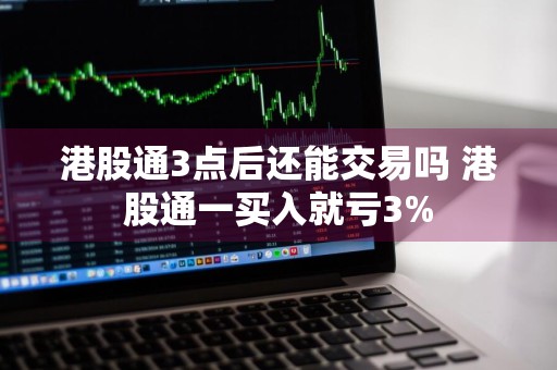港股通3点后还能交易吗 港股通一买入就亏3%