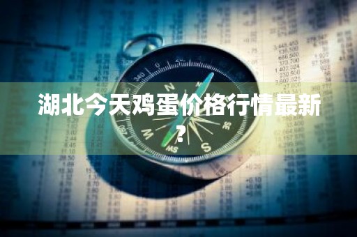 湖北今天鸡蛋价格行情最新？