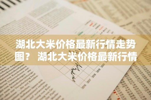 湖北大米价格最新行情走势图？ 湖北大米价格最新行情走势图表