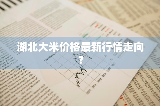 湖北大米价格最新行情走向？