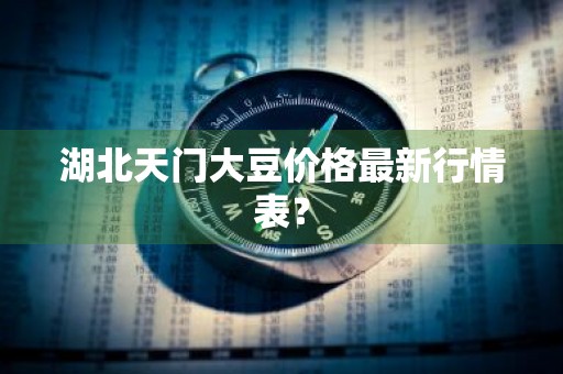 湖北天门大豆价格最新行情表？