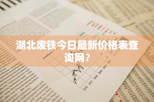 湖北废铁今日最新价格表查询网？