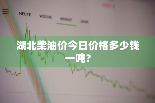 湖北柴油价今日价格多少钱一吨？