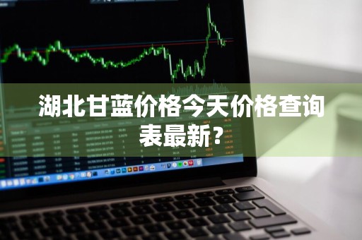 湖北甘蓝价格今天价格查询表最新？