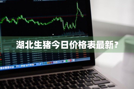 湖北生猪今日价格表最新？