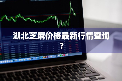 湖北芝麻价格最新行情查询?