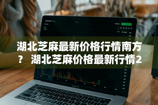 湖北芝麻最新价格行情南方？ 湖北芝麻价格最新行情2021