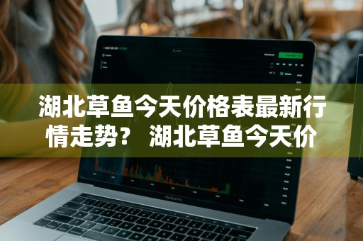 湖北草鱼今天价格表最新行情走势？ 湖北草鱼今天价格表最新行情走势图