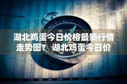 湖北鸡蛋今日价格最新行情走势图？ 湖北鸡蛋今日价格最新行情走势图片