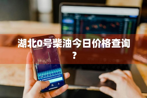 湖北0号柴油今日价格查询？
