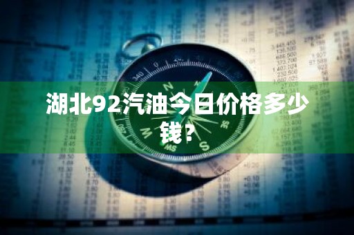 湖北92汽油今日价格多少钱？