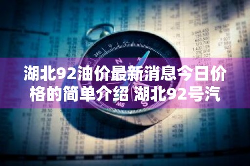 湖北92油价最新消息今日价格的简单介绍 湖北92号汽油今日油价