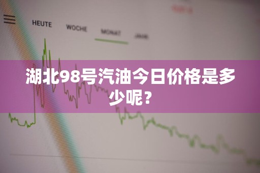 湖北98号汽油今日价格是多少呢?