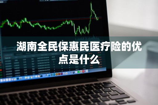 湖南全民保惠民医疗险的优点是什么