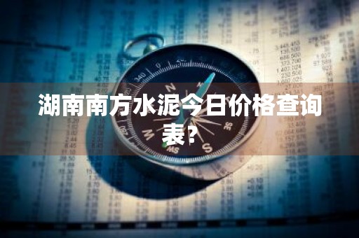 湖南南方水泥今日价格查询表?
