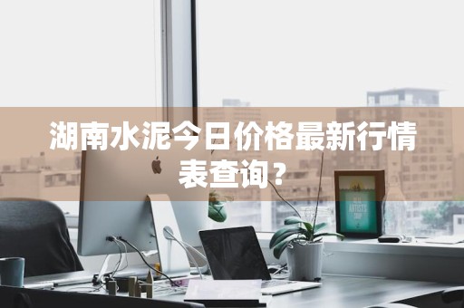 湖南水泥今日价格最新行情表查询?