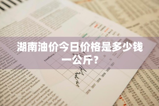 湖南油价今日价格是多少钱一公斤？