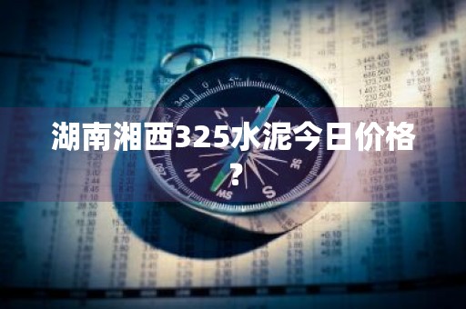 湖南湘西325水泥今日价格？