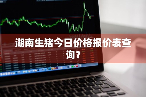 湖南生猪今日价格报价表查询？