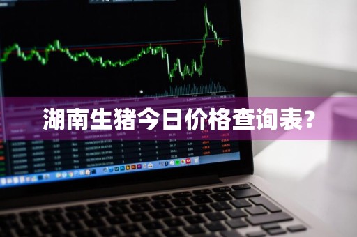 湖南生猪今日价格查询表？