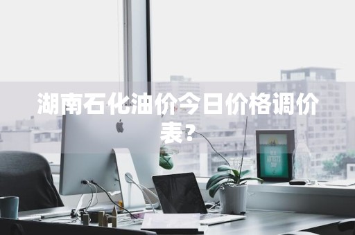 湖南石化油价今日价格调价表？