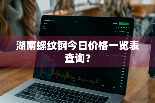 湖南螺纹钢今日价格一览表查询？