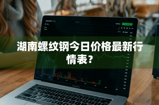 湖南螺纹钢今日价格最新行情表？
