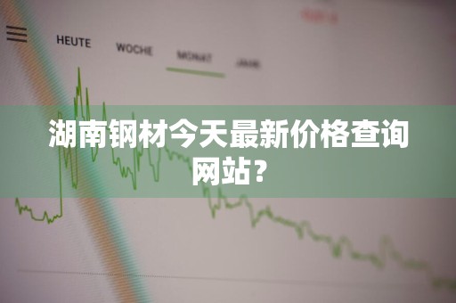 湖南钢材今天最新价格查询网站？