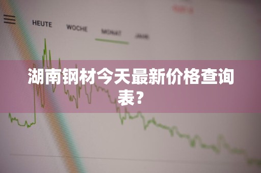 湖南钢材今天最新价格查询表？