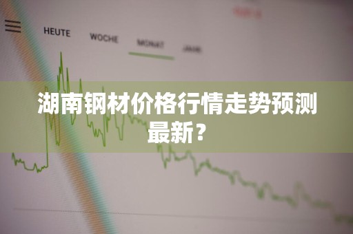 湖南钢材价格行情走势预测最新？